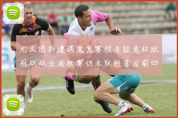 尤文图斯遭遇魔鬼赛程考验意杯欧冠双双出局联赛仍未取胜落后前四四分