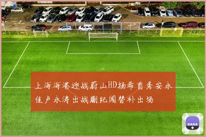 上海海港迎战蔚山HD杨希首秀安永佳卢永涛出战蒯纪闻替补出场