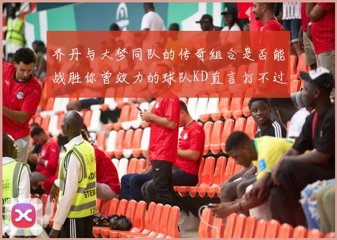乔丹与大梦同队的传奇组合是否能战胜你曾效力的球队KD直言打不过实在太疯狂