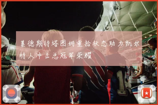 基德期待塔图姆重拾状态助力凯尔特人冲击总冠军荣耀