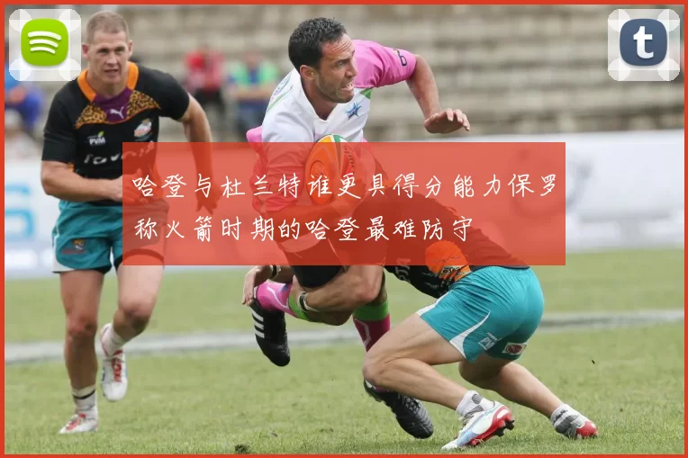 哈登与杜兰特谁更具得分能力保罗称火箭时期的哈登最难防守