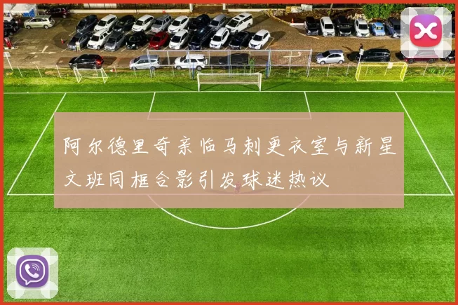 阿尔德里奇亲临马刺更衣室与新星文班同框合影引发球迷热议