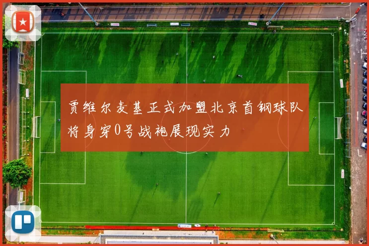 贾维尔麦基正式加盟北京首钢球队将身穿0号战袍展现实力