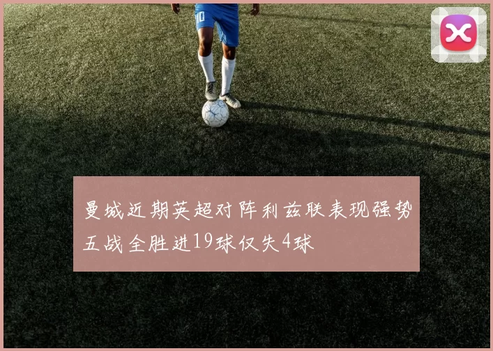 曼城近期英超对阵利兹联表现强势五战全胜进19球仅失4球