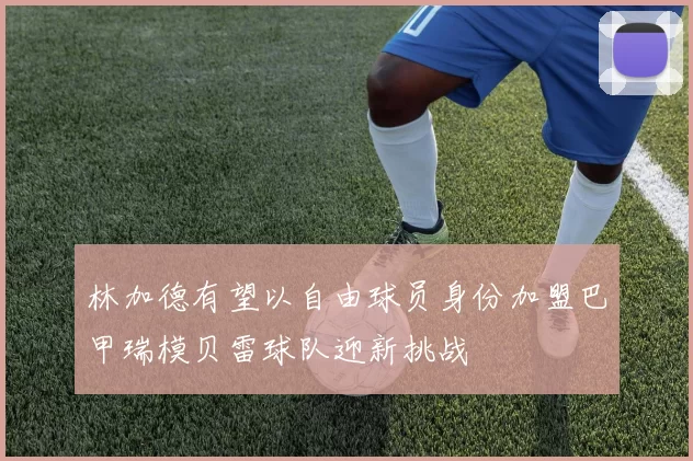 林加德有望以自由球员身份加盟巴甲瑞模贝雷球队迎新挑战