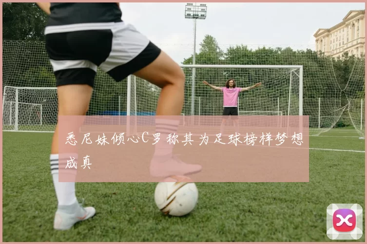 悉尼妹倾心C罗称其为足球榜样梦想成真