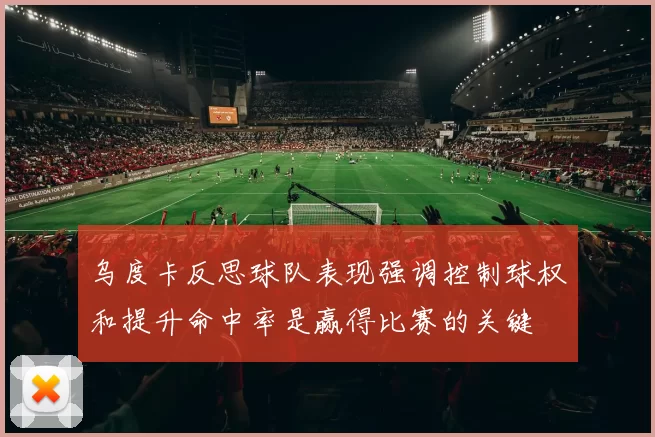 乌度卡反思球队表现强调控制球权和提升命中率是赢得比赛的关键