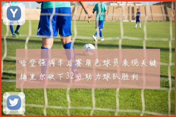 哈登强调季后赛角色球员表现关键梅里尔砍下32分助力球队胜利