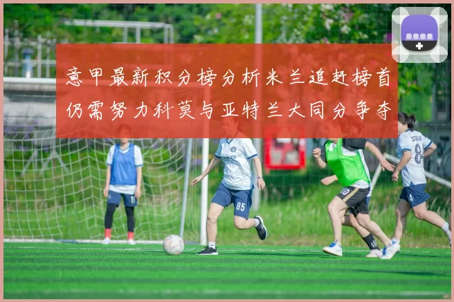 意甲最新积分榜分析米兰追赶榜首仍需努力科莫与亚特兰大同分争夺前列