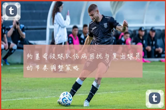 约基奇谈球队伤病困扰与复出球员的节奏调整策略