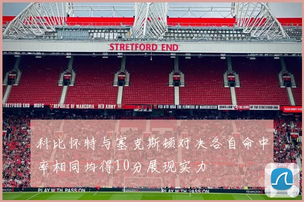 科比怀特与塞克斯顿对决各自命中率相同均得10分展现实力
