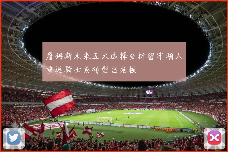 詹姆斯未来五大选择分析留守湖人重返骑士或转型当老板