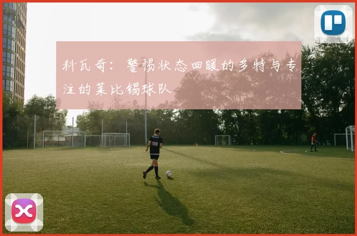 科瓦奇：警惕状态回暖的多特与专注的莱比锡球队