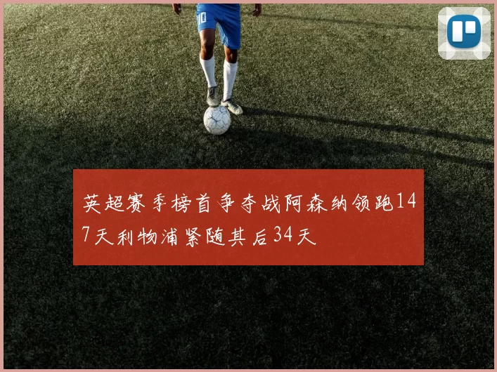 英超赛季榜首争夺战阿森纳领跑147天利物浦紧随其后34天