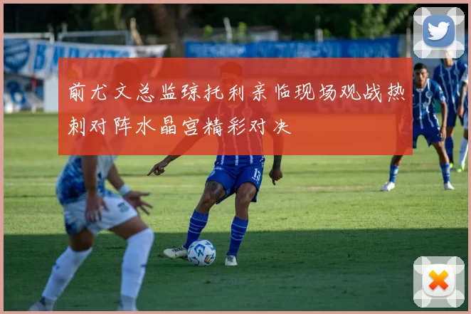前尤文总监琼托利亲临现场观战热刺对阵水晶宫精彩对决