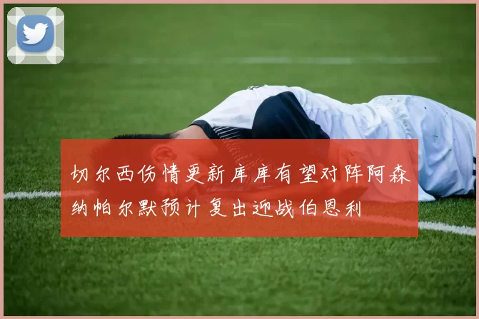 切尔西伤情更新库库有望对阵阿森纳帕尔默预计复出迎战伯恩利