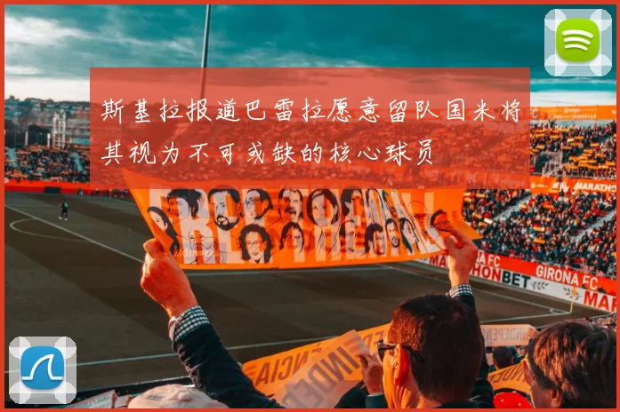斯基拉报道巴雷拉愿意留队国米将其视为不可或缺的核心球员