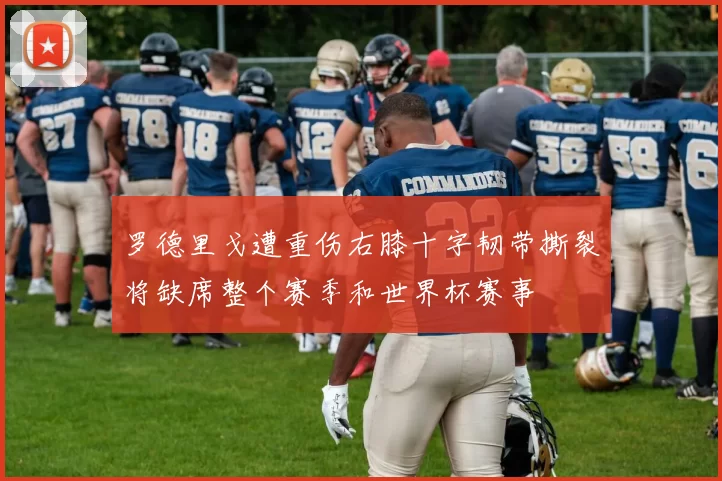 罗德里戈遭重伤右膝十字韧带撕裂将缺席整个赛季和世界杯赛事