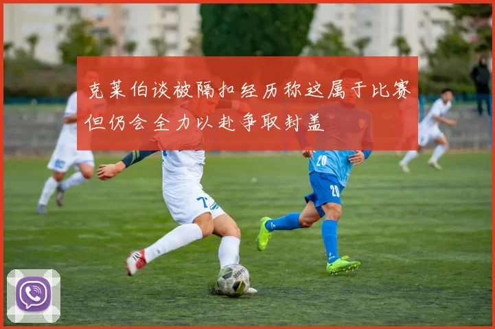 克莱伯谈被隔扣经历称这属于比赛但仍会全力以赴争取封盖