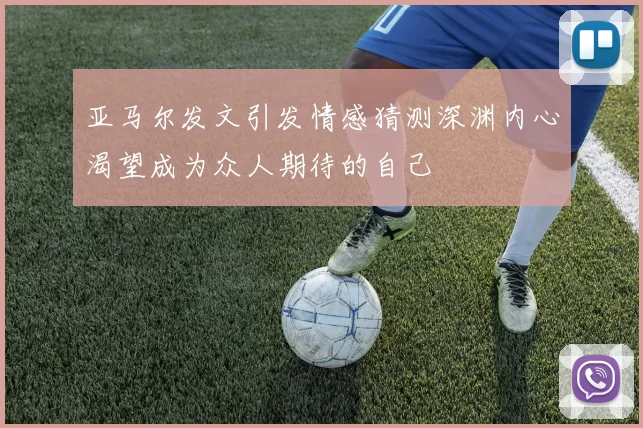 亚马尔发文引发情感猜测深渊内心渴望成为众人期待的自己