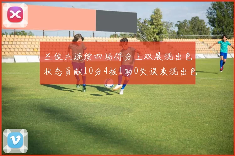 王俊杰连续四场得分上双展现出色状态贡献10分4板1助0失误表现出色