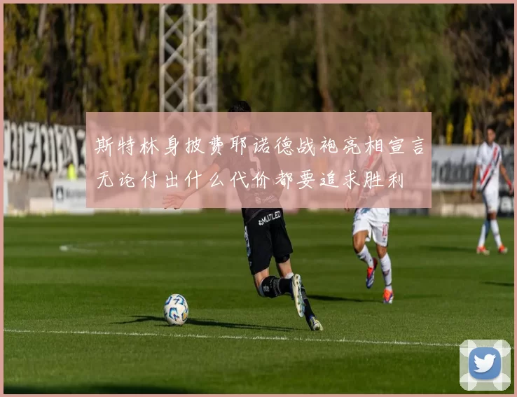斯特林身披费耶诺德战袍亮相宣言无论付出什么代价都要追求胜利
