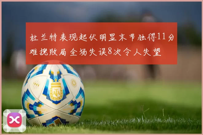 杜兰特表现起伏明显末节独得11分难挽败局全场失误8次令人失望